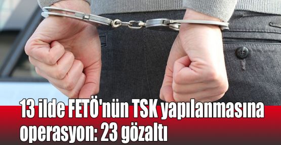  13 ilde FETÖ'nün TSK yapılanmasına operasyon: 23 gözaltı