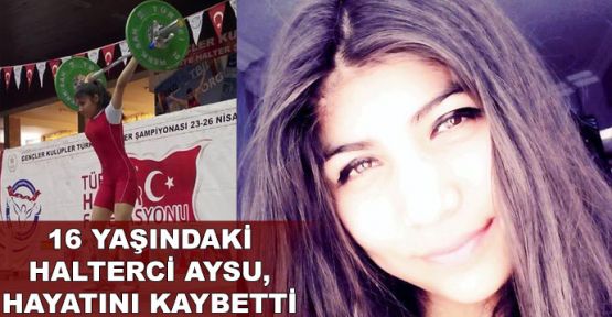16 yaşındaki halterci Aysu, hayatını kaybetti