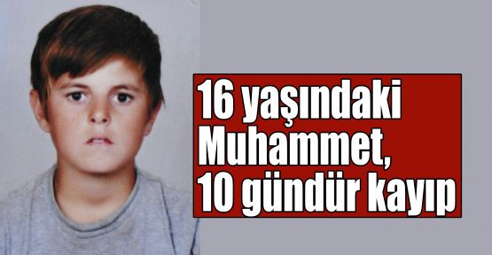  16 yaşındaki Muhammet, 10 gündür kayıp