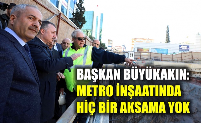 Başkan Büyükakın: Metro inşaatında hiçbir aksama yok