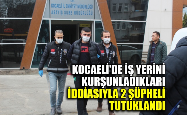 Kocaeli'de iş yerini kurşunladıkları iddiasıyla 2 şüpheli tutuklandı