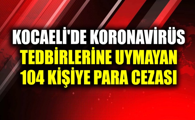 Kocaeli'de koronavirüs tedbirlerine uymayan 104 kişiye idari para cezası uygulandı