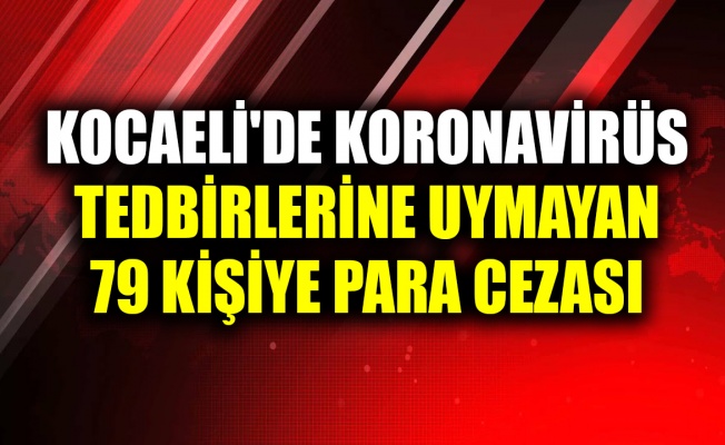 Kocaeli'de koronavirüs tedbirlerine uymayan 79 kişiye idari para cezası