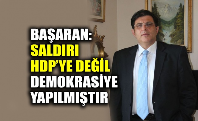 Başaran: Saldırı HDP’ye değil demokrasiye yapılmıştır