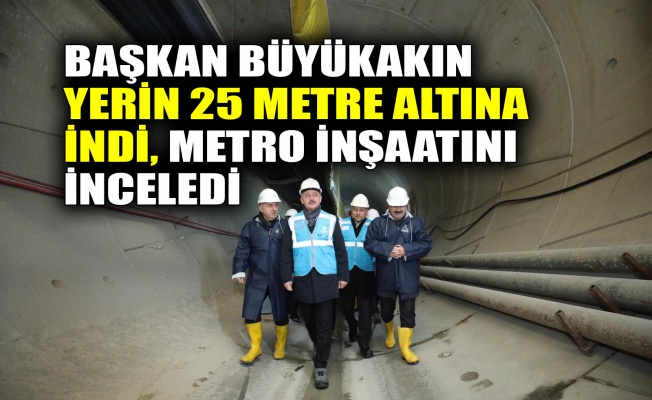 Başkan Büyükakın, yerin 25 metre altına indi, metro inşaatını inceledi