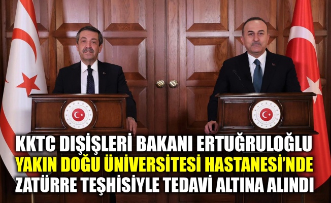 KKTC Dışişleri Bakanı Ertuğruloğlu, Yakın Doğu Üniversitesi Hastanesi’nde zatürre teşhisiyle tedavi altına alındı