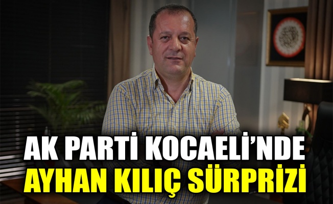 AK Parti Kocaeli’nde Ayhan Kılıç sürprizi