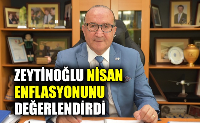 Zeytinoğlu, Nisan enflasyonunu değerlendirdi