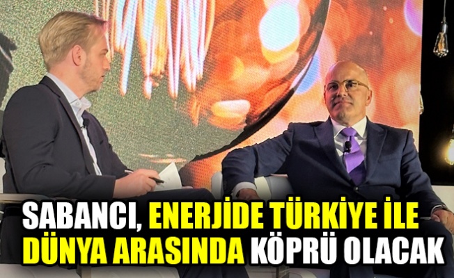 Sabancı, enerjide Türkiye ile dünya arasında köprü olacak