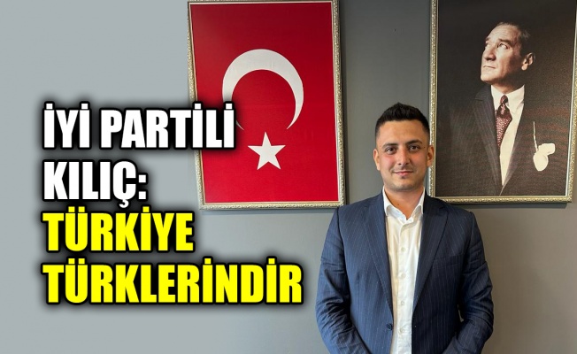 İYİ Partili Kılıç: Türkiye Türklerindir