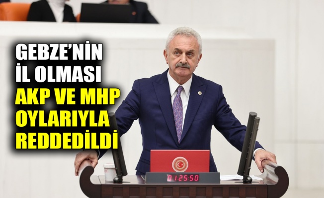 Gebze’nin İl olması AKP ve MHP oylarıyla reddedildi