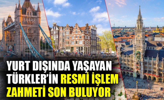 Yurt dışında yaşayan Türkler’in resmi işlem zahmeti son buluyor