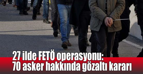  27 ilde FETÖ operasyonu: 70 asker hakkında gözaltı kararı