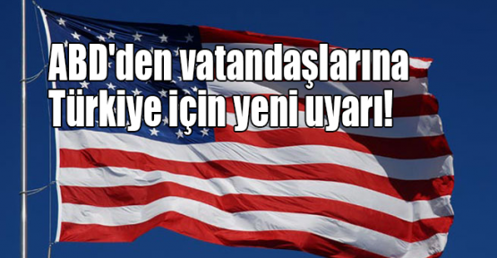 ABD'den vatandaşlarına Türkiye için yeni uyarı!