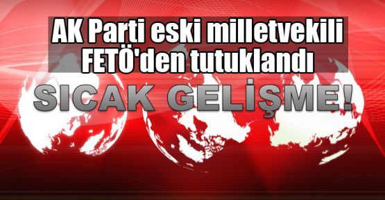 AK Parti eski milletvekili FETÖ'den tutuklandı