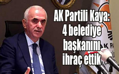 AK Partili Kaya: 4 belediye başkanını ihraç ettik