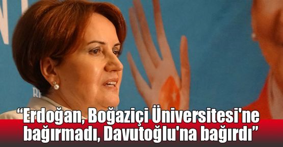   Akşener: Erdoğan, Boğaziçi Üniversitesi'ne bağırmadı, Davutoğlu'na bağırdı