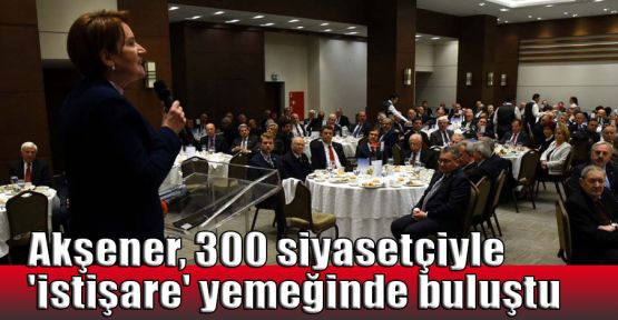   Akşener'den 300 siyasetçiyle 'istişare' yemeği