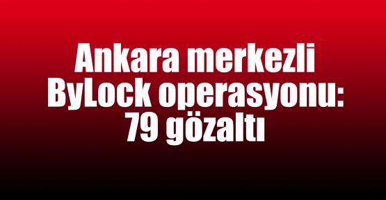   Ankara merkezli ByLock operasyonu: 79 gözaltı