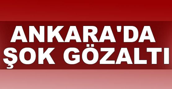  Ankara'da şok gözaltı
