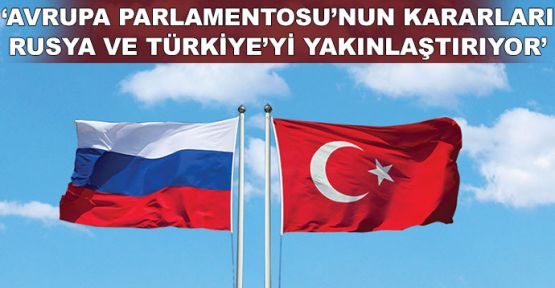 'AP’nin kararları Rusya ve Türkiye'yi yakınlaştırıyor'