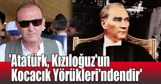   'Atatürk, Kızıloğuz'un Kocacık Yörükleri'ndendir'