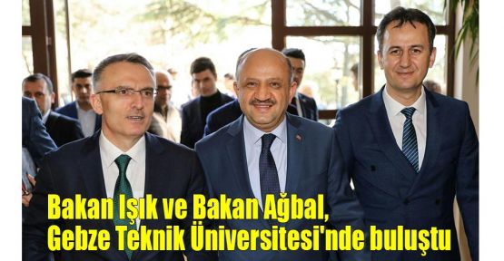 Bakan Işık ve Bakan Ağbal, Gebze Teknik Üniversitesi'nde buluştu 