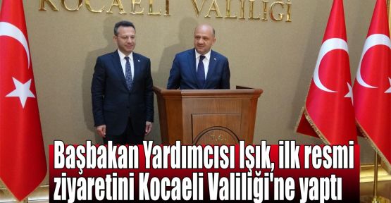  Başbakan Yardımcısı Işık, ilk resmi ziyaretini Kocaeli Valiliği'ne yaptı