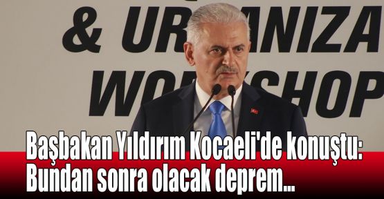  Başbakan Yıldırım Kocaeli'de konuştu:Bundan sonra olacak deprem…