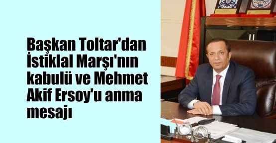    Başkan Toltar'dan İstiklal Marşı'nın kabulü ve Mehmet Akif Ersoy'u anma mesajı
