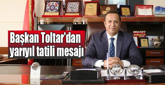  Başkan Toltar'dan yarıyıl tatili mesajı