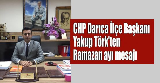   CHP Darıca İlçe Başkanı Yakup Törk'ten Ramazan ayı mesajı