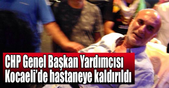 CHP Genel Başkan Yardımcısı hastaneye kaldırıldı