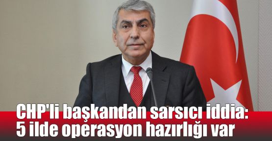   CHP'li başkandan sarsıcı iddia: 5 ilde operasyon hazırlığı var
