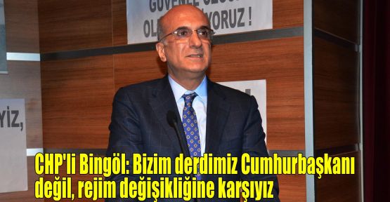 CHP'li Bingöl:Bizim derdimiz Cumhurbaşkanı değil, rejim değişikliğine karşıyız
