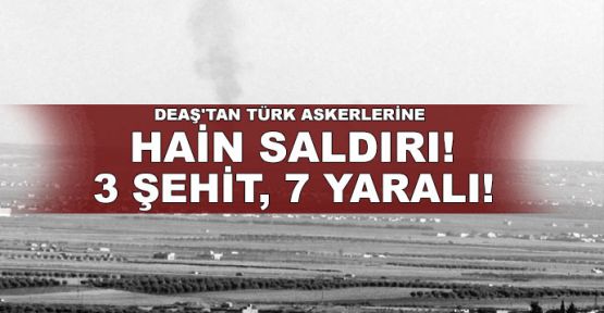  DEAŞ'tan Türk askerlerine hain saldırı!.. 3 şehit, 7 yaralı!