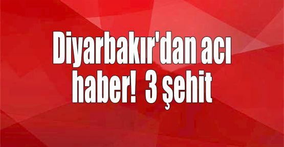 Diyarbakır'dan acı haber! 3 şehit