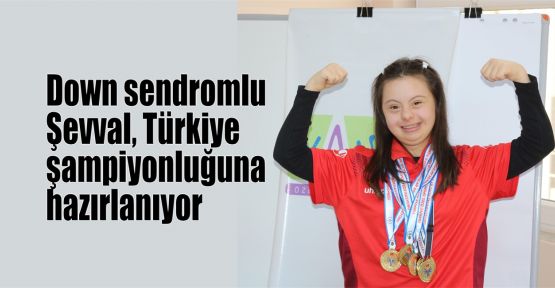  Down sendromlu Şevval, Türkiye şampiyonluğuna hazırlanıyor