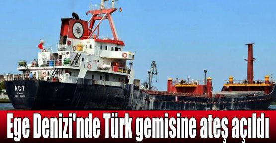  Ege Denizi'nde Türk gemisine ateş açıldı