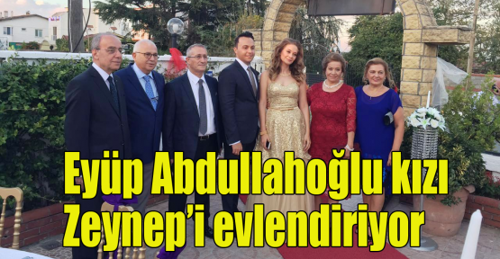 Eyüp Abdullahoğlu kızı Zeynep’i evlendiriyor