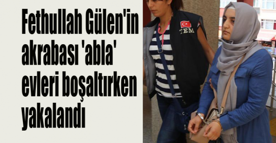 Fethullah Gülen'in akrabası 'abla' evleri boşaltırken yakalandı