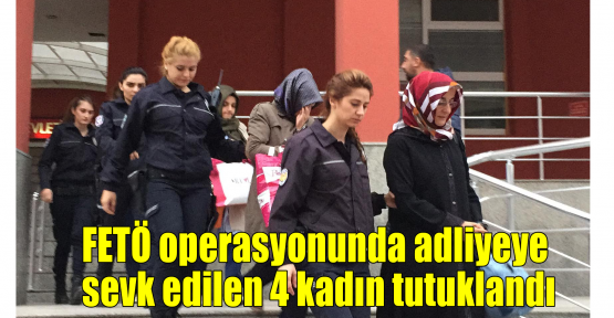  FETÖ operasyonunda adliyeye sevk edilen 4 kadın tutuklandı