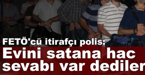 FETÖ'cü itirafçı polis: Evini satana hac sevabı var dediler