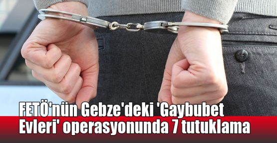   FETÖ'nün Gebze'deki 'Gaybubet Evleri' operasyonunda 7 tutuklama