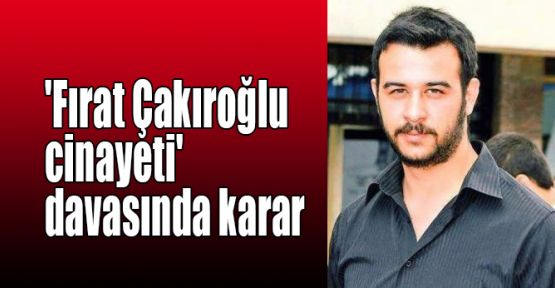  'Fırat Çakıroğlu cinayeti' davasında karar