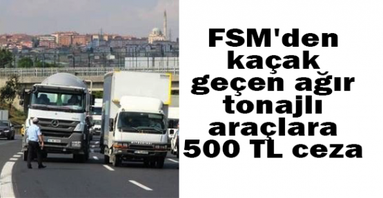 FSM'den kaçak geçen ağır tonajlı araçlara 500 TL ceza
