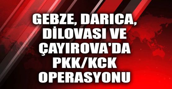  Gebze, Darıca, Dilovası ve Çayırova'da PKK/KCK operasyonu