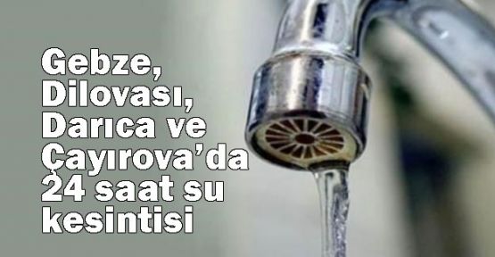 Gebze, Dilovası, Darıca ve Çayırova’da 24 saat su kesintisi