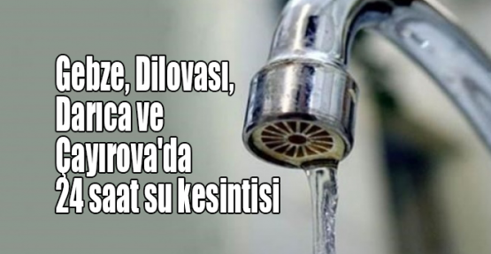 Gebze, Dilovası, Darıca ve Çayırova'da 24 saat su kesintisi 