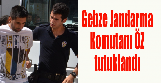 Gebze Jandarma Komutanı Öz tutuklandı